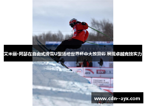艾米丽·阿瑟在自由式滑雪U型场地世界杯中大放异彩 展现卓越竞技实力
