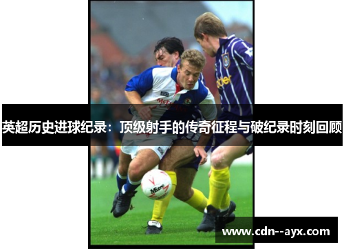 英超历史进球纪录：顶级射手的传奇征程与破纪录时刻回顾