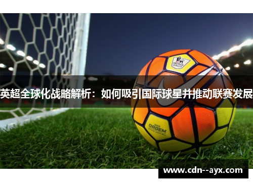 英超全球化战略解析：如何吸引国际球星并推动联赛发展