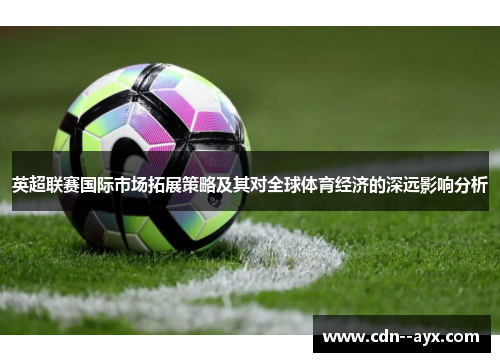 英超联赛国际市场拓展策略及其对全球体育经济的深远影响分析