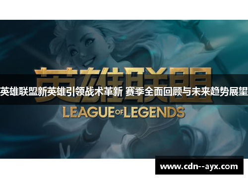 英雄联盟新英雄引领战术革新 赛季全面回顾与未来趋势展望