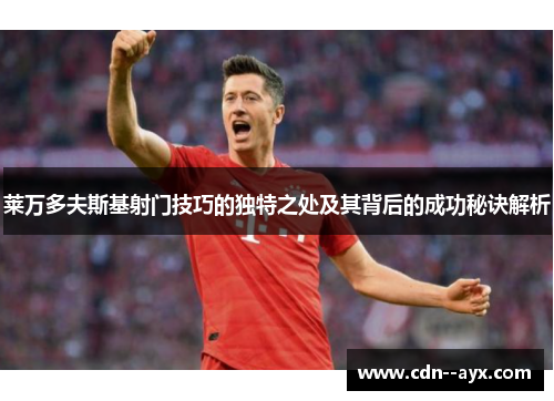 莱万多夫斯基射门技巧的独特之处及其背后的成功秘诀解析