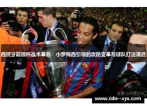 西班牙超级杯战术革新：小罗梅西引领的攻防变革与球队打法演进