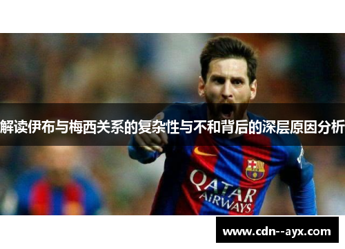 解读伊布与梅西关系的复杂性与不和背后的深层原因分析