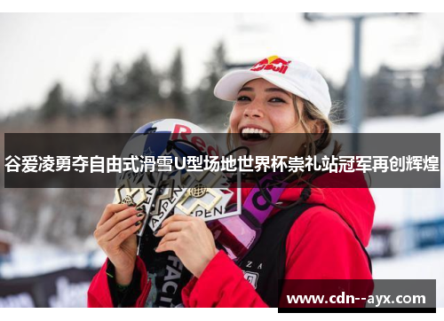 谷爱凌勇夺自由式滑雪U型场地世界杯崇礼站冠军再创辉煌