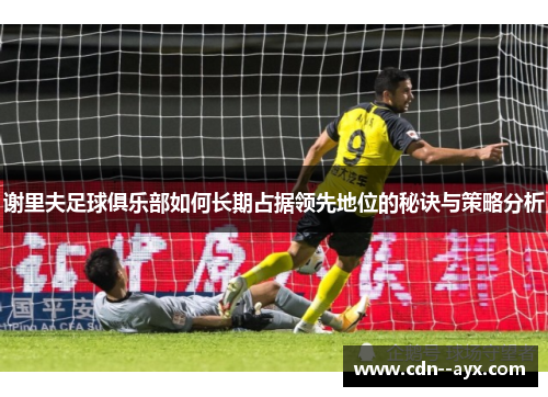 谢里夫足球俱乐部如何长期占据领先地位的秘诀与策略分析 谢里夫足球俱乐部如何长期占据领先地位的秘诀与策略分析