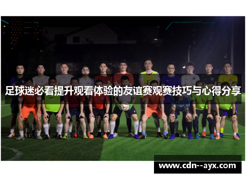 足球迷必看提升观看体验的友谊赛观赛技巧与心得分享