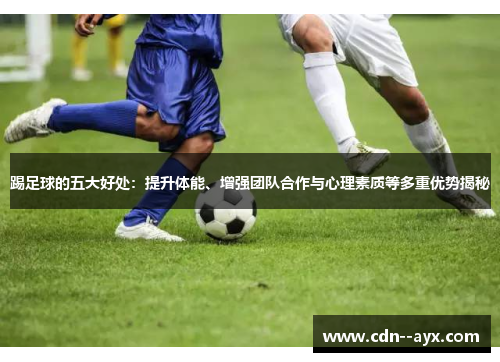 踢足球的五大好处:提升体能、增强团队合作与心理素质等多重优势揭秘 踢足球的五大好处:提升体能、增强团队合作与心理素质等多重优势揭秘