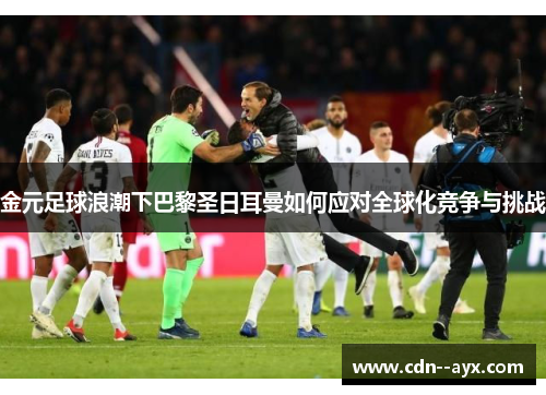 金元足球浪潮下巴黎圣日耳曼如何应对全球化竞争与挑战 金元足球浪潮下巴黎圣日耳曼如何应对全球化竞争与挑战