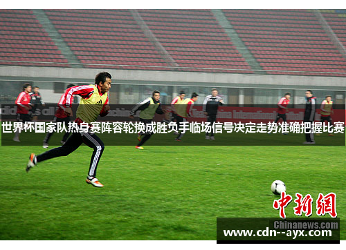 世界杯国家队热身赛阵容轮换成胜负手临场信号决定走势准确把握比赛 世界杯国家队热身赛阵容轮换成胜负手临场信号决定走势准确把握比赛