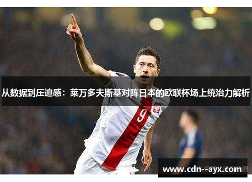 从数据到压迫感:莱万多夫斯基对阵日本的欧联杯场上统治力解析 从数据到压迫感:莱万多夫斯基对阵日本的欧联杯场上统治力解析