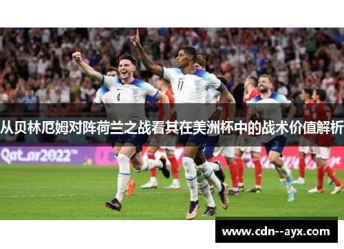 从贝林厄姆对阵荷兰之战看其在美洲杯中的战术价值解析 从贝林厄姆对阵荷兰之战看其在美洲杯中的战术价值解析