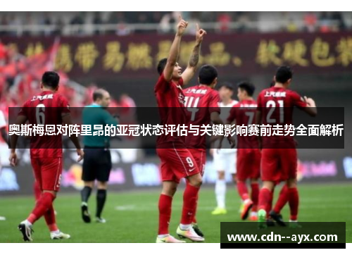 奥斯梅恩对阵里昂的亚冠状态评估与关键影响赛前走势全面解析 奥斯梅恩对阵里昂的亚冠状态评估与关键影响赛前走势全面解析