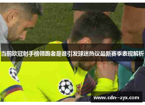 当前欧冠射手榜领跑者是谁引发球迷热议最新赛季表现解析 当前欧冠射手榜领跑者是谁引发球迷热议最新赛季表现解析