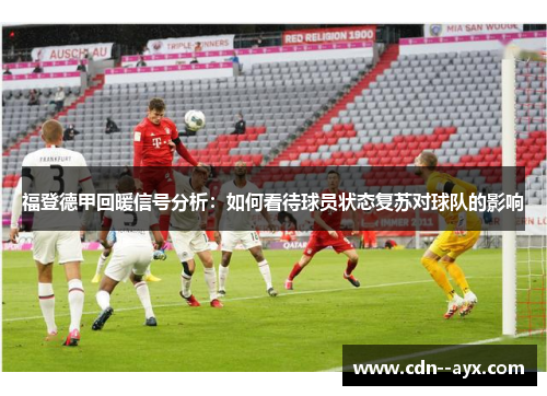 福登德甲回暖信号分析:如何看待球员状态复苏对球队的影响 福登德甲回暖信号分析:如何看待球员状态复苏对球队的影响