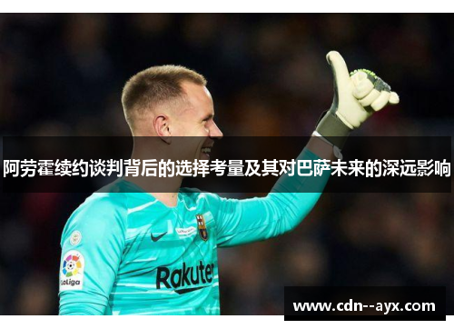 阿劳霍续约谈判背后的选择考量及其对巴萨未来的深远影响