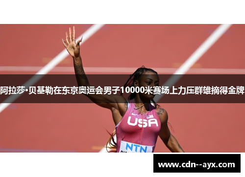 阿拉莎·贝基勒在东京奥运会男子10000米赛场上力压群雄摘得金牌 阿拉莎·贝基勒在东京奥运会男子10000米赛场上力压群雄摘得金牌