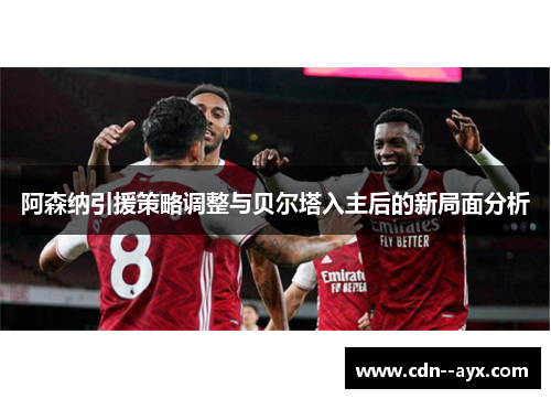 阿森纳引援策略调整与贝尔塔入主后的新局面分析