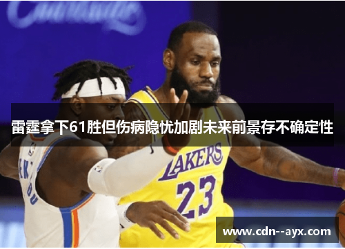 雷霆拿下61胜但伤病隐忧加剧未来前景存不确定性