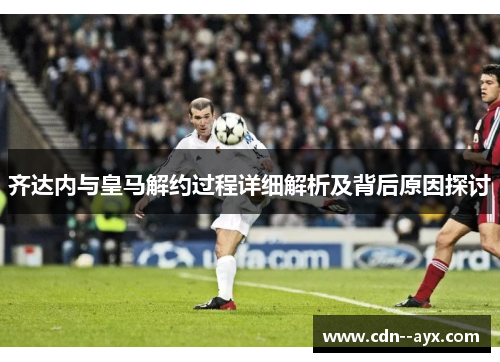 齐达内与皇马解约过程详细解析及背后原因探讨 齐达内与皇马解约过程详细解析及背后原因探讨