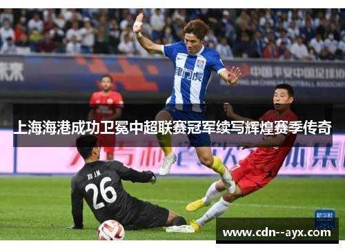 上海海港成功卫冕中超联赛冠军续写辉煌赛季传奇