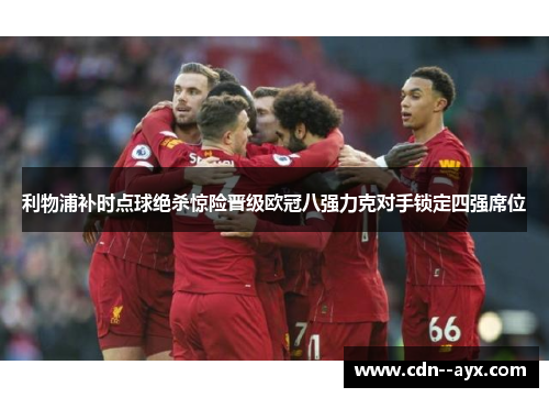 利物浦补时点球绝杀惊险晋级欧冠八强力克对手锁定四强席位 利物浦补时点球绝杀惊险晋级欧冠八强力克对手锁定四强席位