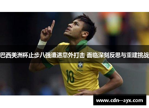 巴西美洲杯止步八强遭遇意外打击 面临深刻反思与重建挑战 巴西美洲杯止步八强遭遇意外打击 面临深刻反思与重建挑战