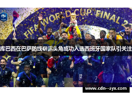 库巴西在巴萨防线崭露头角成功入选西班牙国家队引关注 库巴西在巴萨防线崭露头角成功入选西班牙国家队引关注