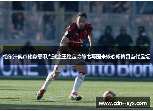 恰尔汗奥卢化身意甲点球之王稳定冷静书写国米核心新传奇当代足坛 恰尔汗奥卢化身意甲点球之王稳定冷静书写国米核心新传奇当代足坛