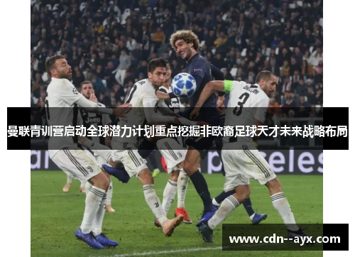 曼联青训营启动全球潜力计划重点挖掘非欧裔足球天才未来战略布局 曼联青训营启动全球潜力计划重点挖掘非欧裔足球天才未来战略布局