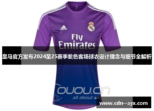 皇马官方发布2024至25赛季紫色客场球衣设计理念与细节全解析