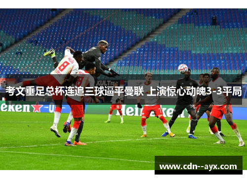 考文垂足总杯连追三球逼平曼联 上演惊心动魄3-3平局