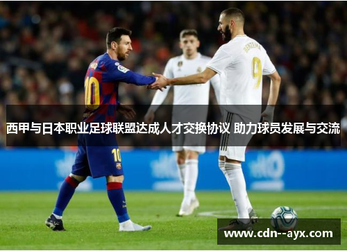 西甲与日本职业足球联盟达成人才交换协议 助力球员发展与交流 西甲与日本职业足球联盟达成人才交换协议 助力球员发展与交流