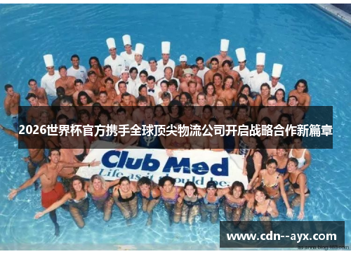 2026世界杯官方携手全球顶尖物流公司开启战略合作新篇章