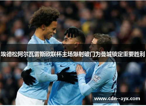 埃德松阿尔瓦雷斯欧联杯主场爆射破门为曼城锁定重要胜利 埃德松阿尔瓦雷斯欧联杯主场爆射破门为曼城锁定重要胜利