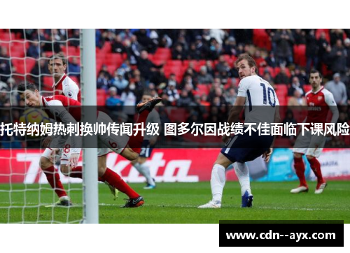 托特纳姆热刺换帅传闻升级 图多尔因战绩不佳面临下课风险