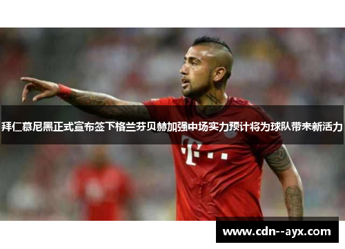 拜仁慕尼黑正式宣布签下格兰芬贝赫加强中场实力预计将为球队带来新活力