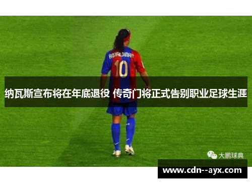 纳瓦斯宣布将在年底退役 传奇门将正式告别职业足球生涯