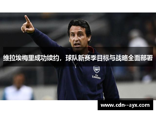维拉埃梅里成功续约，球队新赛季目标与战略全面部署