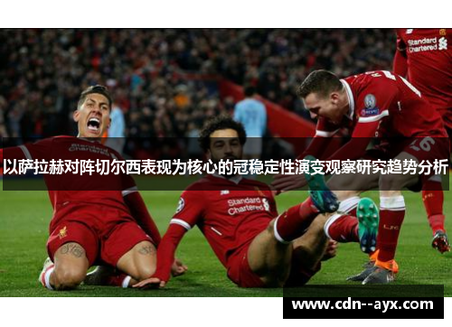 以萨拉赫对阵切尔西表现为核心的冠稳定性演变观察研究趋势分析