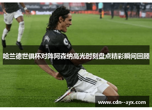 哈兰德世俱杯对阵阿森纳高光时刻盘点精彩瞬间回顾
