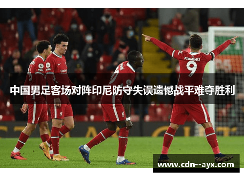 中国男足客场对阵印尼防守失误遗憾战平难夺胜利