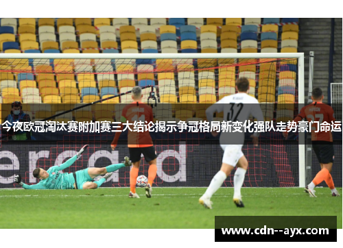 今夜欧冠淘汰赛附加赛三大结论揭示争冠格局新变化强队走势豪门命运