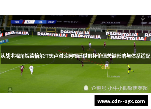 从战术视角解读恰尔汗奥卢对阵阿根廷世俱杯价值关键影响与体系适配