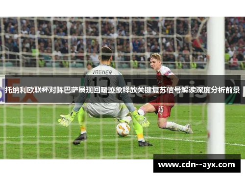 托纳利欧联杯对阵巴萨展现回暖迹象释放关键复苏信号解读深度分析前景