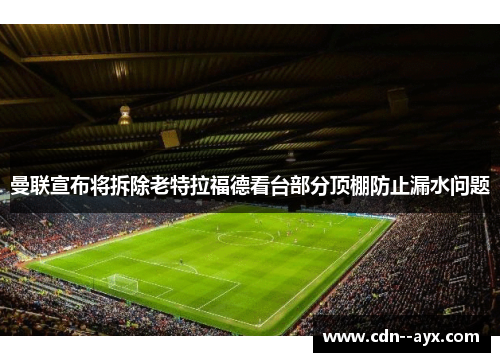 曼联宣布将拆除老特拉福德看台部分顶棚防止漏水问题