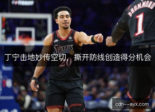 丁宁击地妙传空切，撕开防线创造得分机会