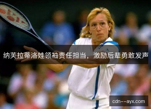 纳芙拉蒂洛娃领袖责任担当，激励后辈勇敢发声